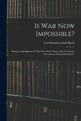 Is War Now Impossible?: Being an Abridgment of "The War of the Future in Its Technical, Economic & Political Relations"