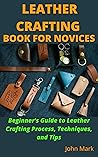 LEATHER CRAFTING BOOK FOR NOVICES: Beginner's Guide to Leather Crafting Process, Techniques, and Tips