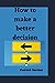 How to make a better decisi...