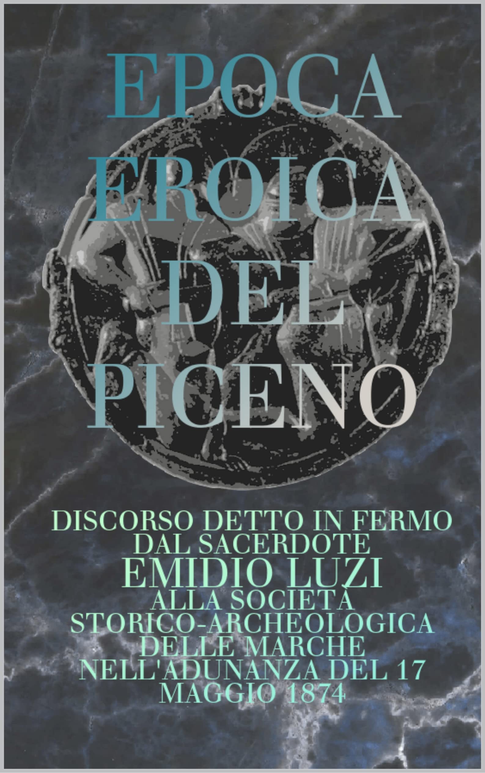 EPOCA EROICA DEL PICENO: DISCORSO DETTO IN FERMO DAL SACERDOTE EMIDIO LUZI ALLA SOCIETÀ STORICO-ARCHEOLOGICA DELLE MARCHE NELL'ADUNANZA DEL 17 MAGGIO 1874 (Italian Edition)