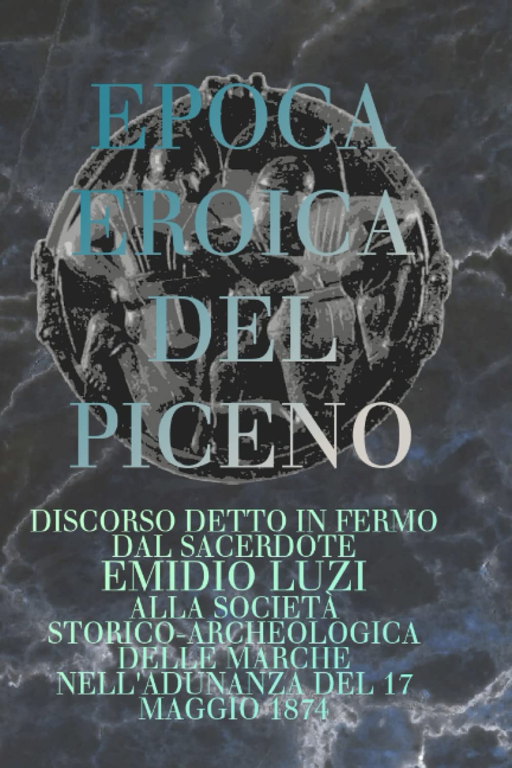EPOCA EROICA DEL PICENO: DISCORSO DETTO IN FERMO DAL SACERDOTE EMIDIO LUZI ALLA SOCIETÀ STORICO-ARCHEOLOCICA DELLE MARCHE NELL'ADUNANZA DEL 17 MAGGIO 1874 (Italian Edition)