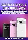 Google Pixel 7 User Guide: The Most Complete Step by Step Manual to Mastering the New Google Pixel 7 and Pixel 7 Pro Hidden Features and Updates with Useful Tips & Tricks for Beginners