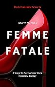 Dar Feminine Secrets: How to Become a Femme Fatale - 8 Ways to Access Your Dark Feminine Energy