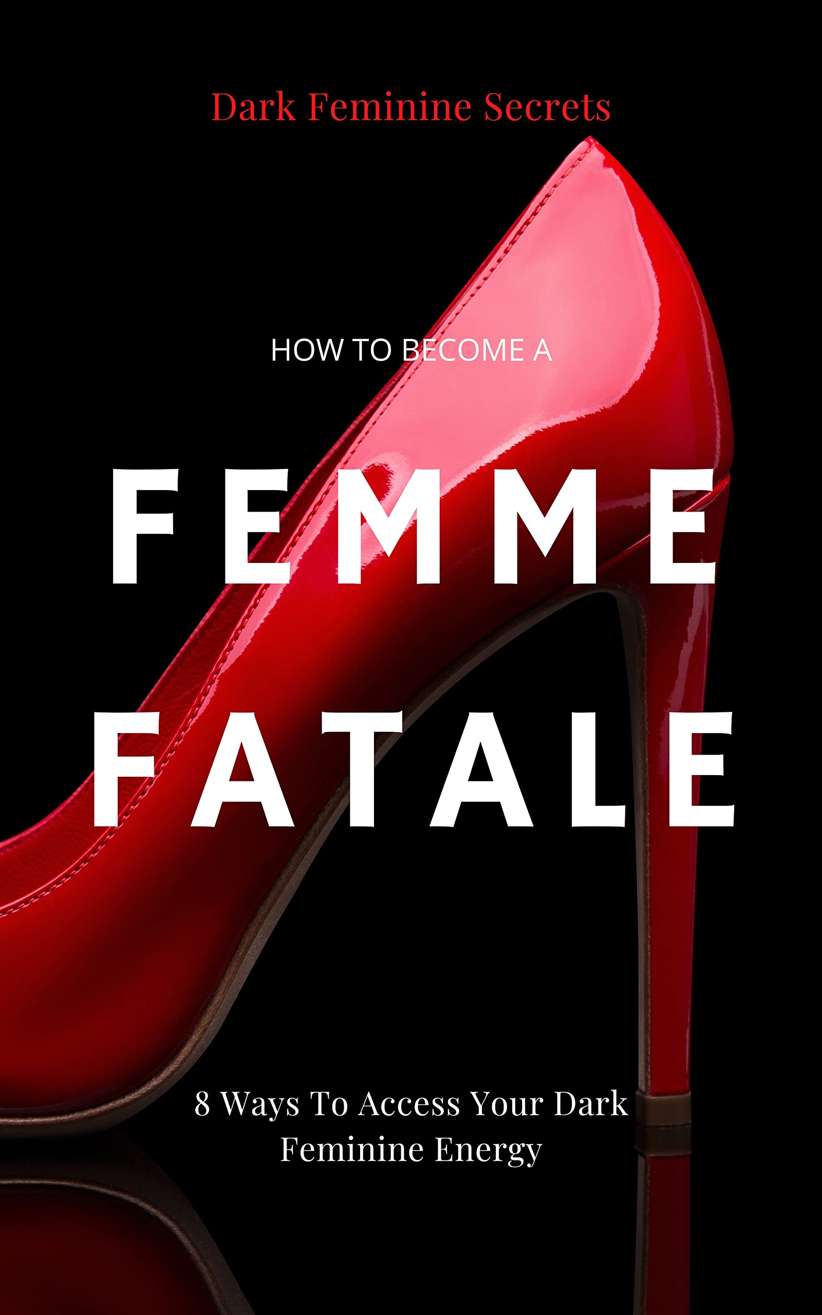 Dar Feminine Secrets: How to Become a Femme Fatale - 8 Ways to Access Your Dark Feminine Energy (Kindle Edition)