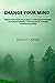 CHANGE YOUR MIND: REWIRE YOUR BRAIN. BUILD MENTAL TOUGHNESS BY TRAINING YOUR BRAIN THROUGH A POSITIVE MENTAL ATTITUDE. INCREASE WILLPOWER