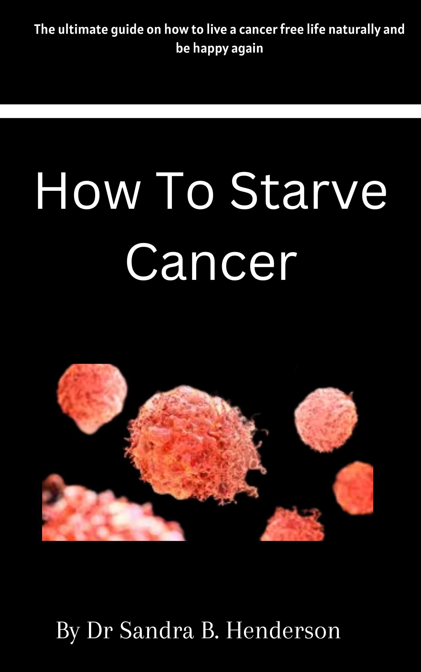 How to starve Cancer : The ultimate guide on how to live a cancer free life naturally and be happy again (Kindle Edition)