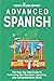 Advanced Spanish: The Step-By-Step Guide to Perfecting Your Grammar, Speaking, and Comprehension Skills