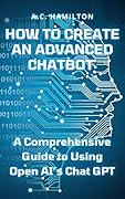 How to Create an Advanced Chatbot: A Comprehensive Guide to Using Open AI’s Chat GPT