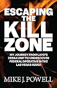 Escaping the Kill Zone: My Journey from LAPD&#x27;s Zebra Unit to Undercover Federal Operative in the Las Vegas Mafia 