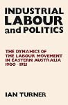 Industrial Labour and Politics: The Dynamics of the Labour Movement in Eastern Australia, 1900–1921