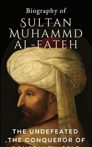 Biography Of Sultan Muhammad Al-Fateh: The Conqueror of Constantinople l A mindset of a leader: A story of one of the most influential peoples of the world