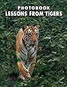 A Photo Book Of Lessons From Tigers: Compelling Photos Collection Of Lessons From Tigers As A Great Gift For Adults, Teens, Kids To Relax And Relieve Stress