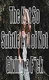 The Not So Subtle Art of Not Giving a F*ck The Not So Subtle Art of Not Giving a F*ck