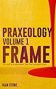 Praxeology, Volume 1: Frame: On self actualization for the modern man
