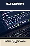 Train Your Python: Code Without All The Intimidating Stuff