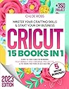 Cricut: 15 Books in 1-Master Your Crafting Skills & Start Your DIY Business. A Zero-To-Hero Guide for Beginners Featuring +350 Original Projects & The Hidden Functions of Each Machine + WOW Bonuses