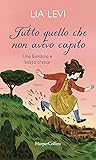 Tutto quello che non avevo capito. Una bambina e basta cresce by Lia Levi Tutto quello che non avevo capito. Una bambina e basta cresce by Lia Levi