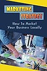 Marketing Strategy: How To Market Your Business Locally