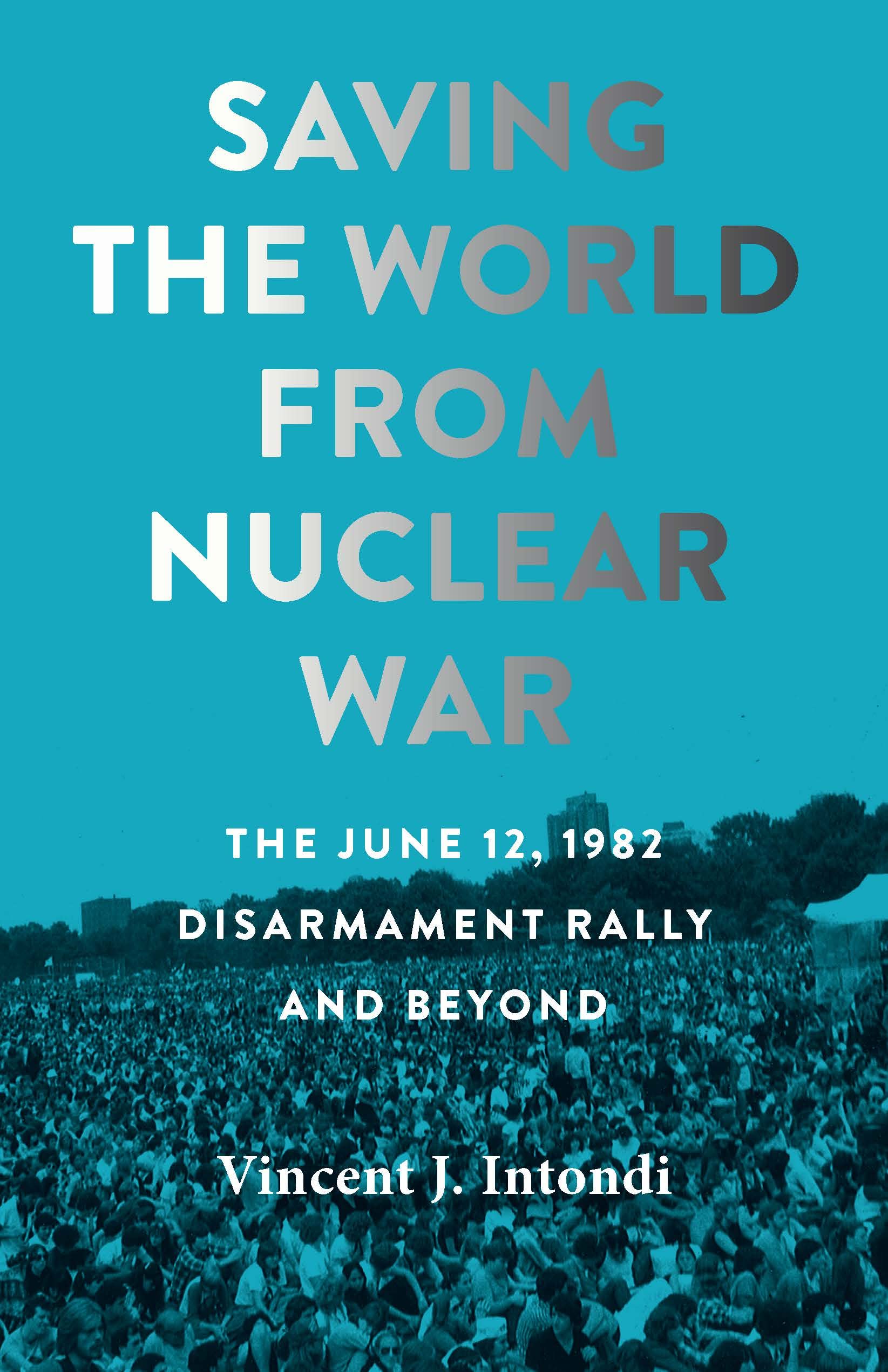 Saving the World from Nuclear War: The June 12, 1982, Disarmament Rally and Beyond (Johns Hopkins Nuclear History and Contemporary Affairs)
