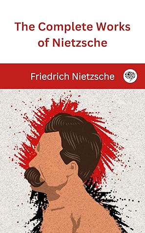 The Complete Works of Nietzsche: including Thus Spake Zarathustra, Beyond Good and Evil, Human All Too Human, The Birth of Tragedy, and many more