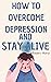 HOW TO OVERCOME DEPRESSION AND STAY ALIVE