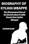 Biography of kylian Mbappe: The Phenomenal Rise of the World's Most Prolific Soccer Star: Kylian Mbappe the Golden Boy FOOTBALL CAREER, PERSONAL LIFE etc