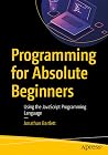 Programming for Absolute Beginners: Using the JavaScript Programming Language Programming for Absolute Beginners: Using the JavaScript Programming Language