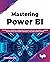 Mastering Power BI: Build Business Intelligence Applications Powered with DAX Calculations, Insightful Visualizations, Advanced BI Techniques, and Loads of Data Sources (English Edition)