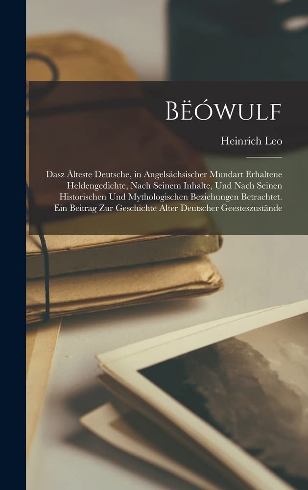 Bëówulf: Dasz Älteste Deutsche, in Angelsächsischer Mundart Erhaltene Heldengedichte, Nach Seinem Inhalte, Und Nach Seinen Historischen Und ... Deutscher Geesteszustände (German Edition)