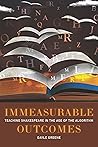 Immeasurable Outcomes: Teaching Shakespeare in the Age of the Algorithm Immeasurable Outcomes: Teaching Shakespeare in the Age of the Algorithm