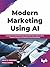 Modern Marketing Using AI: Leverage AI-enabled Marketing Automation and Insights to Drive Customer Journeys and Maximize Your Brand Equity (English Edition)
