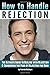 How to Handle Rejection: The Ultimate Guide to Dealing with Rejection and Conquering the Fear of Rejection for Good