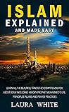 Islam Explained & Made Easy : Learn All the Beautiful Things They Didn't Teach You About Islam Including History, Prophet Muhammed’s life, Principles, Pillars and Prayer Practices Islam Explained & Made Easy : Learn All the Beautiful Things They Didn't Teach You About Islam Including History, Prophet Muhammed’s life, Principles, Pillars and Prayer Practices