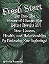 Fresh Start: Tap Into The Power of Change For Better Results in Your Career, Health, and Relationships By Embracing New Beginnings.