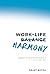 Work-Life Harmony: Enjoy Your Life and Family More Because of (Not in Spite Of) Your Work