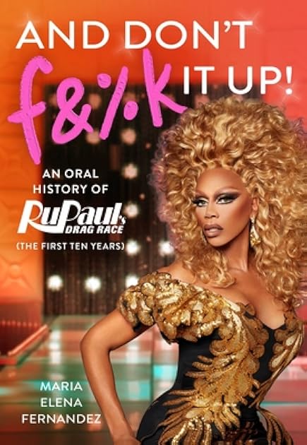 And Don't F&%k It Up: An Oral History of RuPaul's Drag Race (The First Ten Years)
