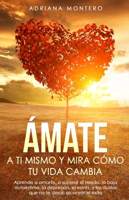 Ámate a tí Mismo y mira Cómo tu Vida Cambia: Aprende a Amarte, a Superar el Miedo, la baja Autoestima, la Depresión, el Estrés, y las dudas que no te dejan Alcanzar el Éxito. (Spanish Edition)