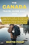 THE CANADA TRAVEL GUIDE 2023- 2024: A Comprehensive Guide to the Hidden Gems and Must-See Attractions of Canada. (Visa Requirements, Itinerary, Best Food, ... Places, Safety, Football, and Many More) THE CANADA TRAVEL GUIDE 2023- 2024: A Comprehensive Guide to the Hidden Gems and Must-See Attractions of Canada. (Visa Requirements, Itinerary, Best Food, ... Places, Safety, Football, and Many More)