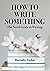 How to Write Something: The...