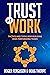 Trust at Work: Tactics and Tools for Building High Performing Teams