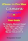 iPhone 14 Pro Max Camera Photography & Videography User Guide: The Complete, Illustrated Manual to Help Beginners & Seniors Master Their Apple iPhone ... ... 14 PRO MAX USER MANUAL FOR MEN AND WOMEN)