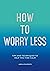 How to Worry Less: Tips and...