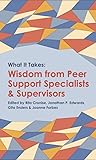 What it Takes: Wisdom from Peer Support Specialists and Supervisors What it Takes: Wisdom from Peer Support Specialists and Supervisors