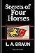 Secrets of Four Horses by L. A. Braun
