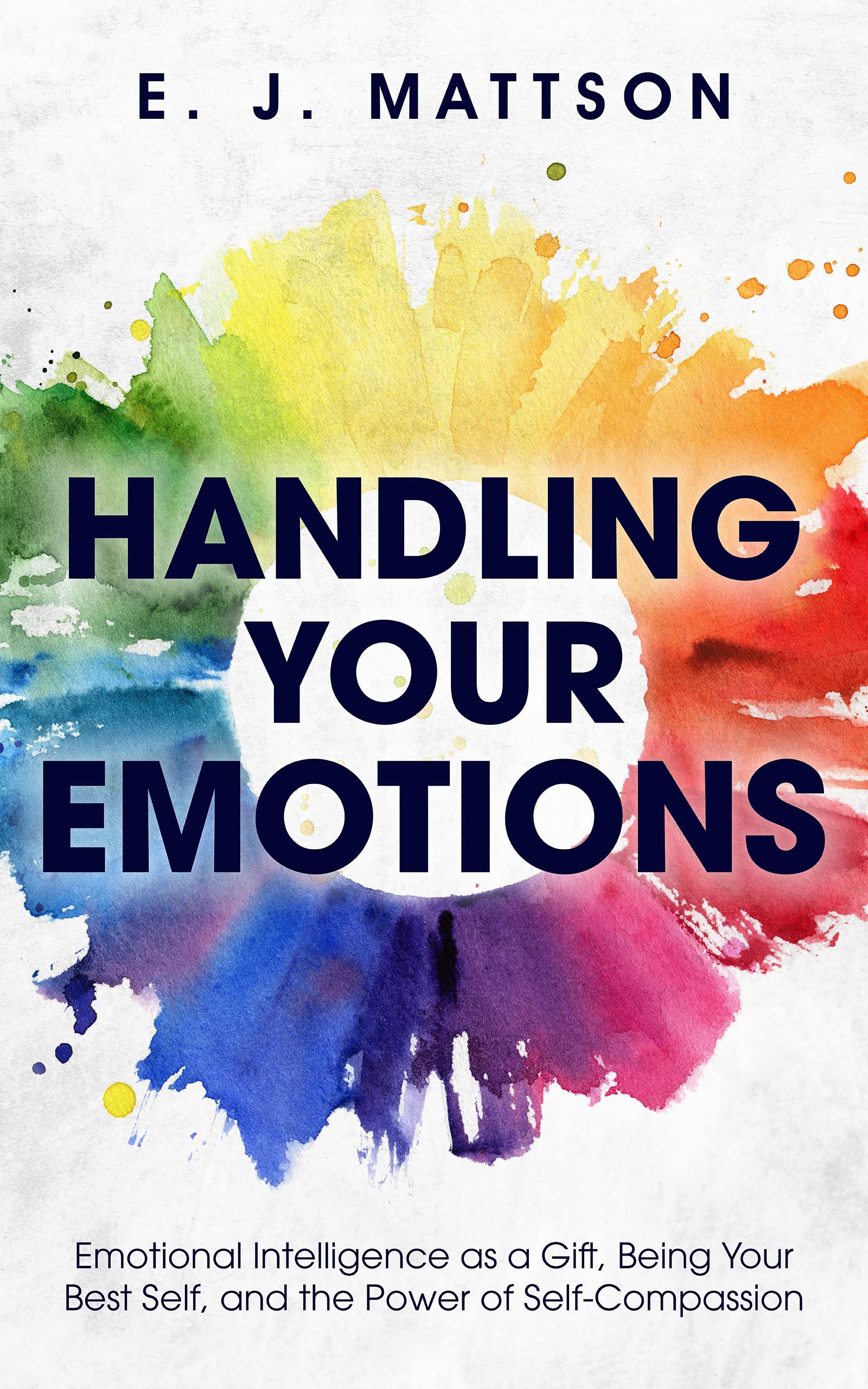 Handling Your Emotions: Emotional Intelligence as a Gift, Being Your Best Self, and the Power of Self-Compassion (Kindle Edition)