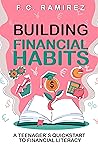 Building Financial Habits: A Teenager's Quickstart to Financial Literacy Building Financial Habits: A Teenager's Quickstart to Financial Literacy