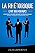 LA RHÉTORIQUE – L’art du discours: Comment devenir un bon orateur, savoir parler avec éloquence et persuasion et améliorer son style grâce à une communication réussie