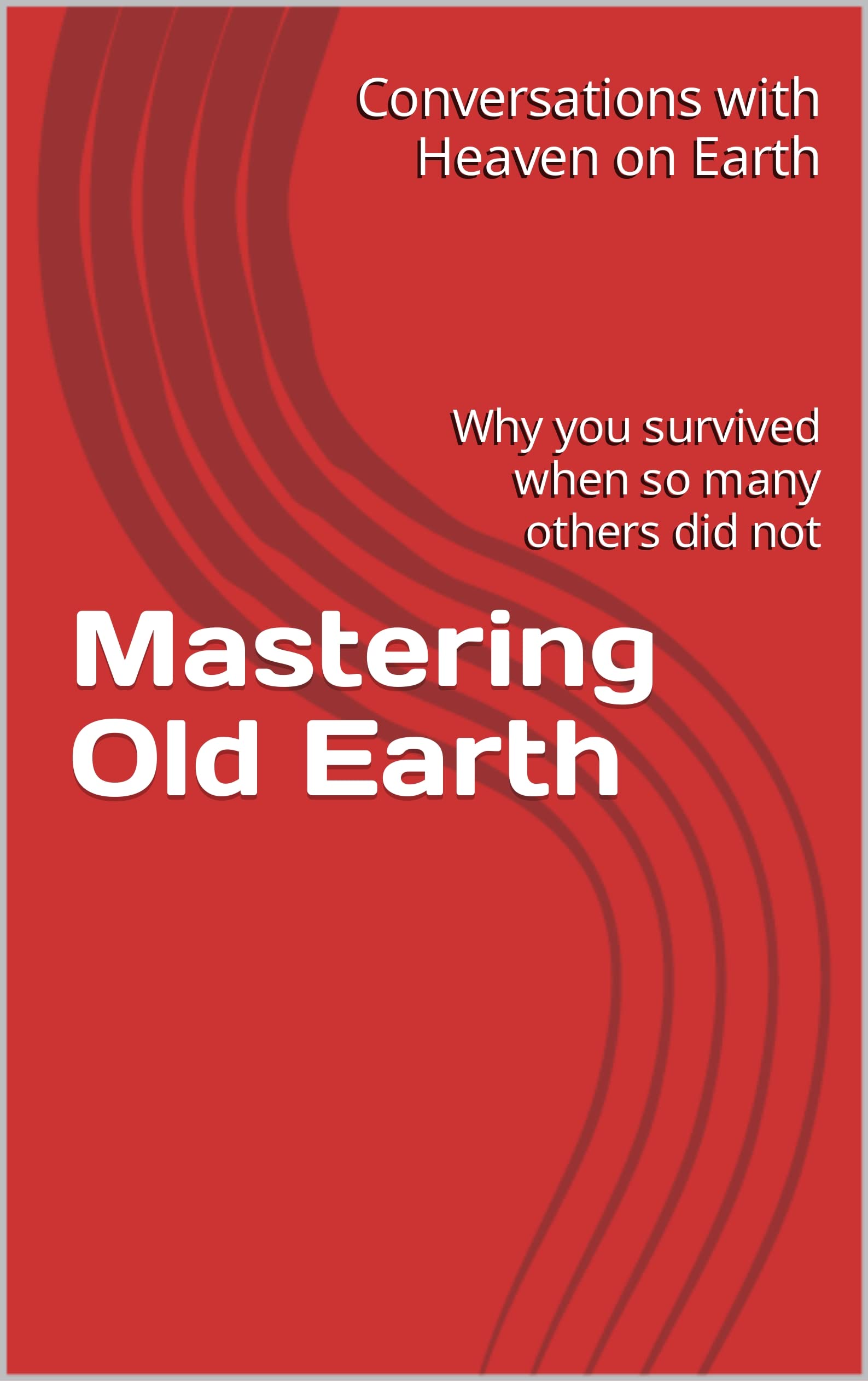 Mastering Old Earth: Why you survived when so many others did not (Conversations with Heaven on Earth)