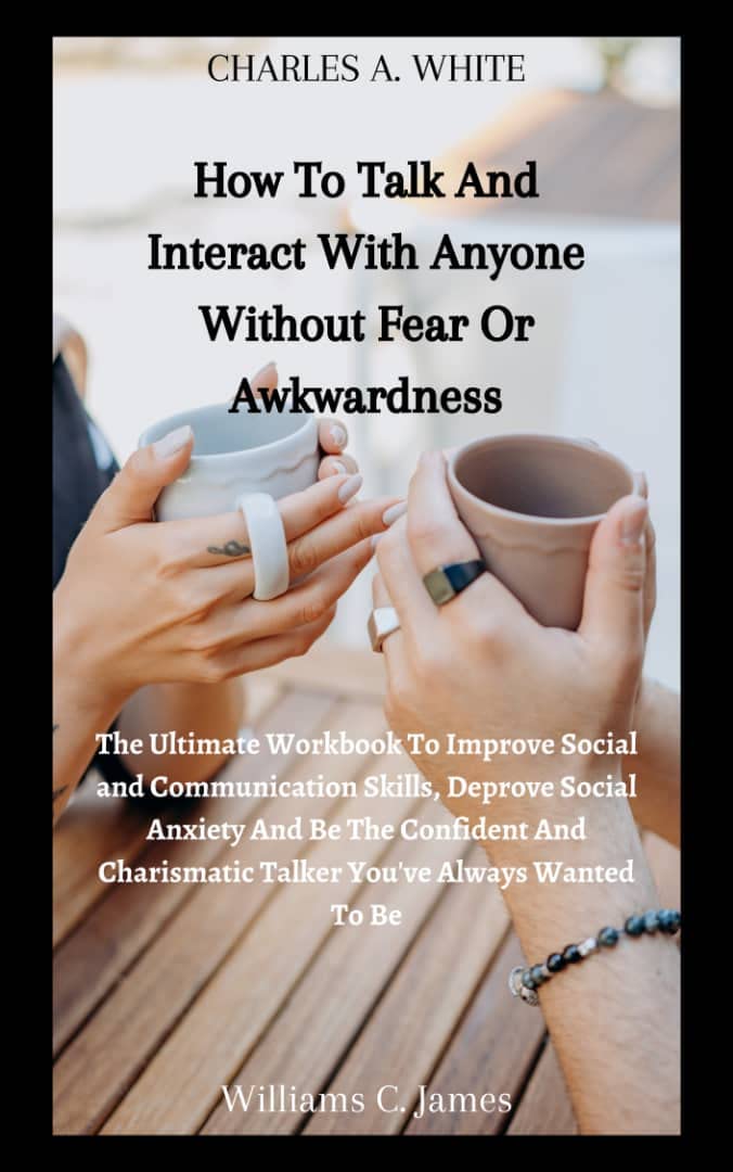 How To Talk And Interact With Anyone Without Fear Or Awkwardness: Complete Workbook To Improve Social and Communication Skills, Social Anxiety And Be The ... And Finding Yourself Self-Help Series) (Kindle Edition)