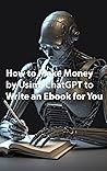 How to Make Money by Using ChatGPT to Write an Ebook for You